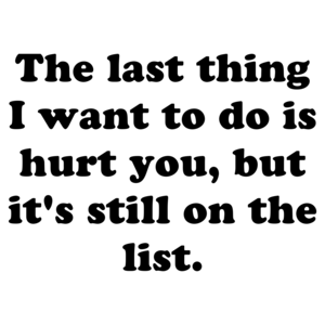The last thing I want to do is hurt you, but it's still on the list.