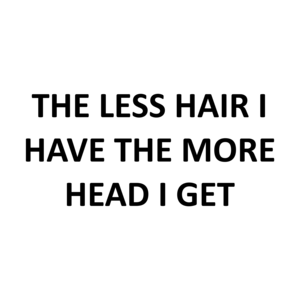 THE LESS HAIR I HAVE THE MORE HEAD I GET