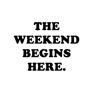 THE WEEKEND BEGINS HERE.