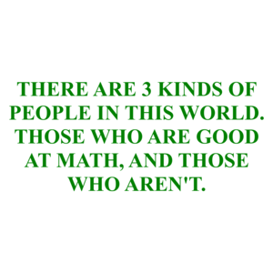 THERE ARE 3 KINDS OF PEOPLE IN THIS WORLD. THOSE WHO ARE GOOD AT MATH, AND THOSE WHO AREN'T.