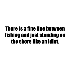 There is a fine line between fishing and just standing on the shore like an idiot.