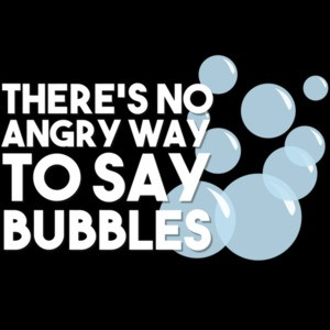 There's no angry way to say bubbles