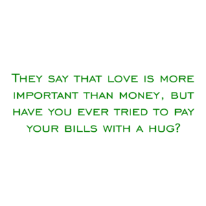 They say that love is more important than money, but have you ever tried to pay your bills with a hug?
