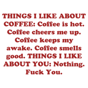 THINGS I LIKE ABOUT COFFEE: Coffee is hot. Coffee cheers me up. Coffee keeps my awake. Coffee smells good. THINGS I LIKE ABOUT YOU: Nothing. Fuck You.