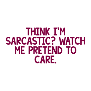 THINK I'M SARCASTIC? WATCH ME PRETEND TO CARE.