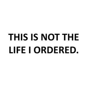 THIS IS NOT THE LIFE I ORDERED.
