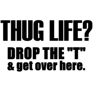 Thug life? Drop the T and get over here.
