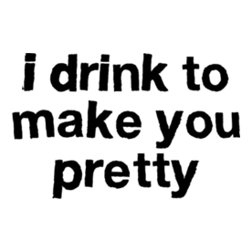 I Drink To Make You Pretty