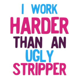 I Work Harder Than An Ugly Stripper Funny