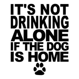 Its Not Drinking Alone If The Dog Is Home