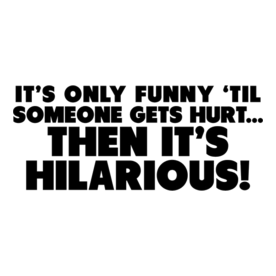 It's only funny 'til someone gets hurt...