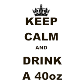 KEEP CALM AND DRINK A 40 OZ