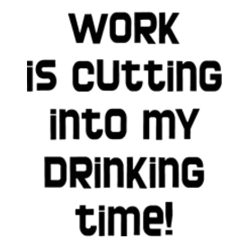 Work is Cutting Into My Drinking Time