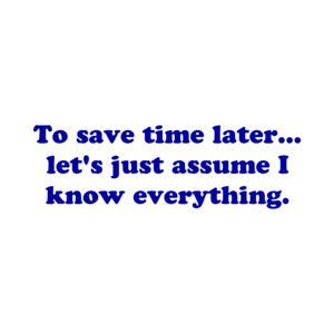 To save time later... let's just assume I know everything.
