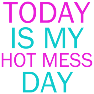 Today Is My Hot Mess Day