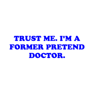 TRUST ME. I'M A FORMER PRETEND DOCTOR.
