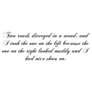 Two roads diverged in a wood, and I took the one on the left because the one on the right looked muddy and I had nice shoes on.