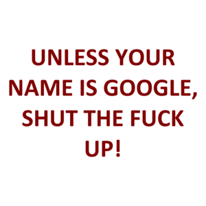 UNLESS YOUR NAME IS GOOGLE, SHUT THE FUCK UP!