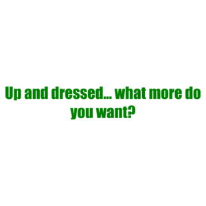 Up and dressed... what more do you want?