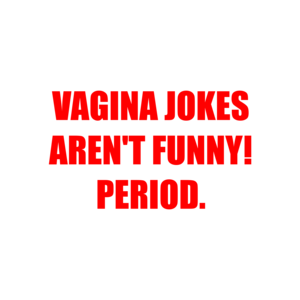 VAGINA JOKES AREN'T FUNNY! PERIOD.