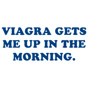VIAGRA GETS ME UP IN THE MORNING.