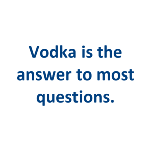 Vodka is the answer to most questions.