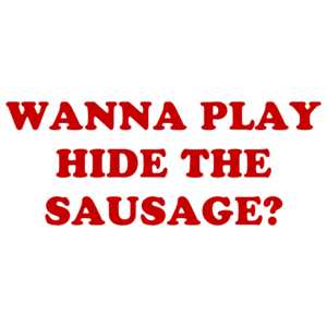 WANNA PLAY HIDE THE SAUSAGE?