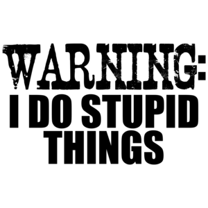 Warning: I Do Stupid Things