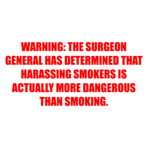 WARNING: THE SURGEON GENERAL HAS DETERMINED THAT HARASSING SMOKERS IS ACTUALLY MORE DANGEROUS THAN SMOKING.