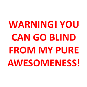 WARNING! YOU CAN GO BLIND FROM MY PURE AWESOMENESS!