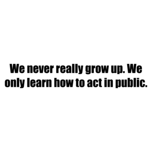 We never really grow up. We only learn how to act in public.