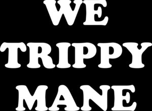 WE TRIPPY MANE