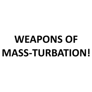 WEAPONS OF MASS-TURBATION!