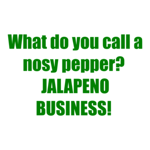 What do you call a nosy pepper?  JALAPENO BUSINESS! 