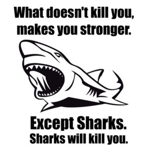 What doesn't kill you makes you stronger. Except for sharks. Funny