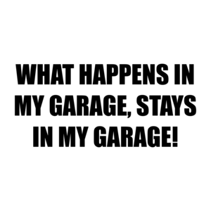 WHAT HAPPENS IN MY GARAGE, STAYS IN MY GARAGE!