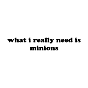 what i really need is minions