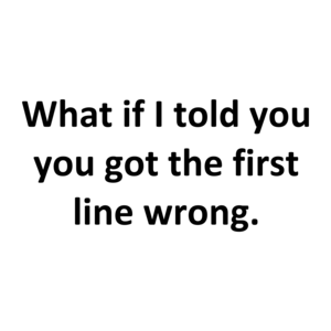What if I told you you got the first line wrong.