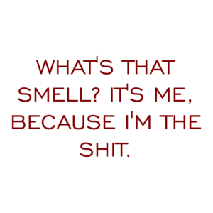 WHAT'S THAT SMELL? IT'S ME, BECAUSE I'M THE SHIT.