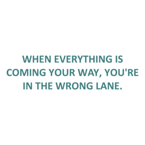 WHEN EVERYTHING IS COMING YOUR WAY, YOU'RE IN THE WRONG LANE.