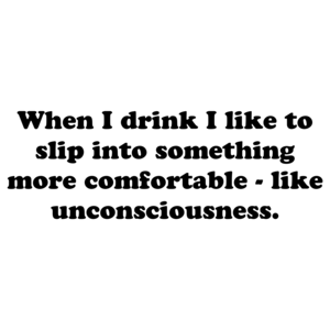 When I drink I like to slip into something more comfortable - like unconsciousness.