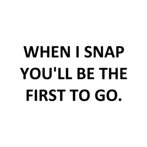 WHEN I SNAP YOU'LL BE THE FIRST TO GO.