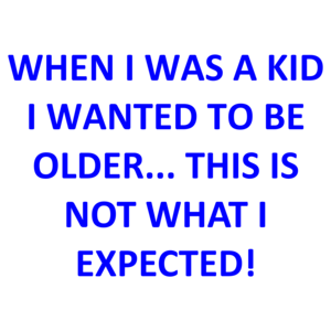 WHEN I WAS A KID I WANTED TO BE OLDER... THIS IS NOT WHAT I EXPECTED!