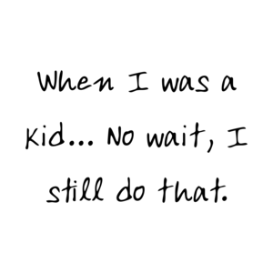 When I was a kid... No wait, I still do that.