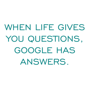 WHEN LIFE GIVES YOU QUESTIONS, GOOGLE HAS ANSWERS.