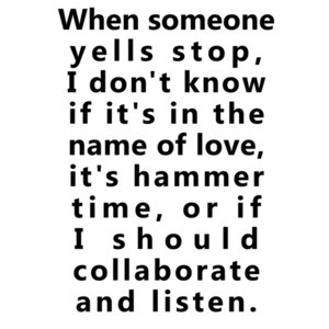 When someone yells stop, I don't know if it's in the name of love, it's hammer time, or if I should collaborate and listen. Funny