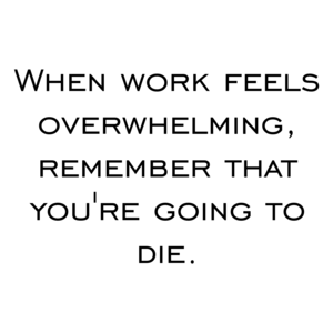 When work feels overwhelming, remember that you're going to die.