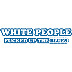 White People Fucked Up The Blues