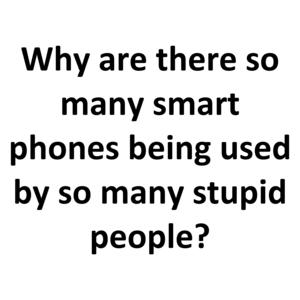 Why are there so many smart phones being used by so many stupid people?