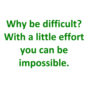 Why be difficult? With a little effort you can be impossible.